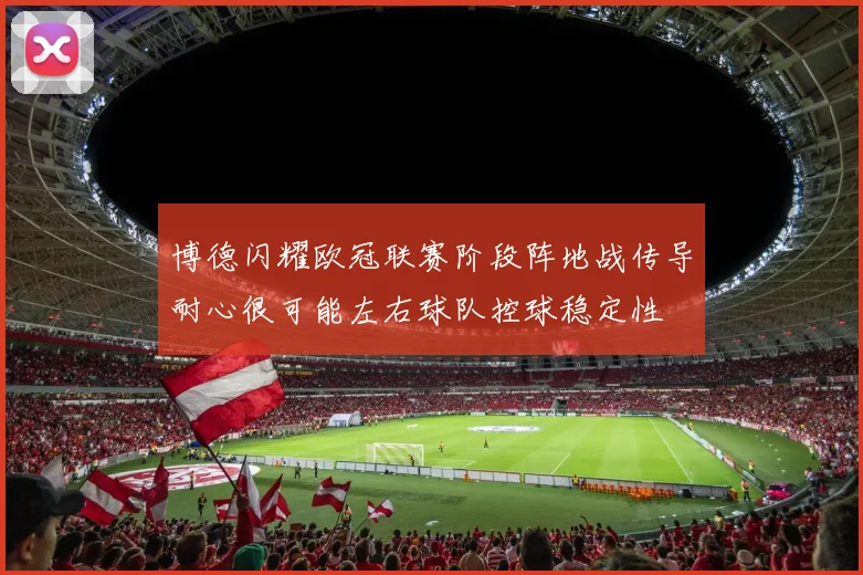 博德闪耀欧冠联赛阶段阵地战传导耐心很可能左右球队控球稳定性