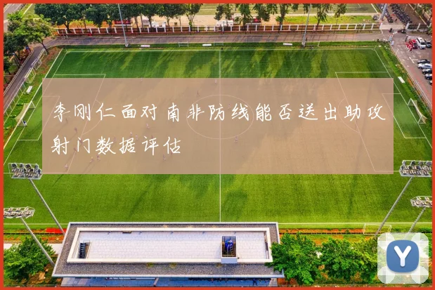 李刚仁面对南非防线能否送出助攻射门数据评估