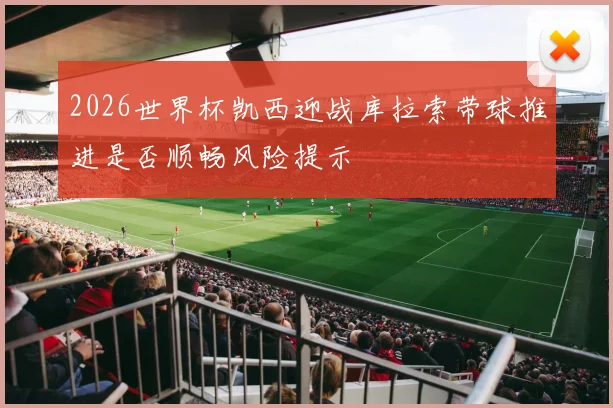 2026世界杯凯西迎战库拉索带球推进是否顺畅风险提示