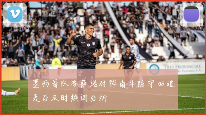 墨西哥队洛萨诺对阵南非防守回追是否及时热词分析