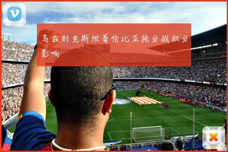 乌兹别克斯坦哥伦比亚抢分战积分影响
