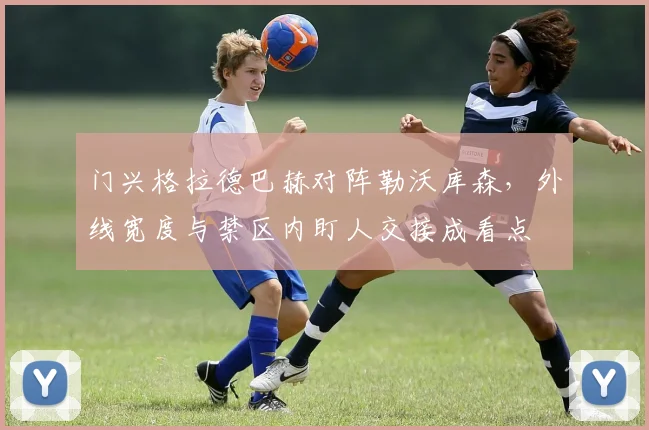 门兴格拉德巴赫对阵勒沃库森，外线宽度与禁区内盯人交接成看点