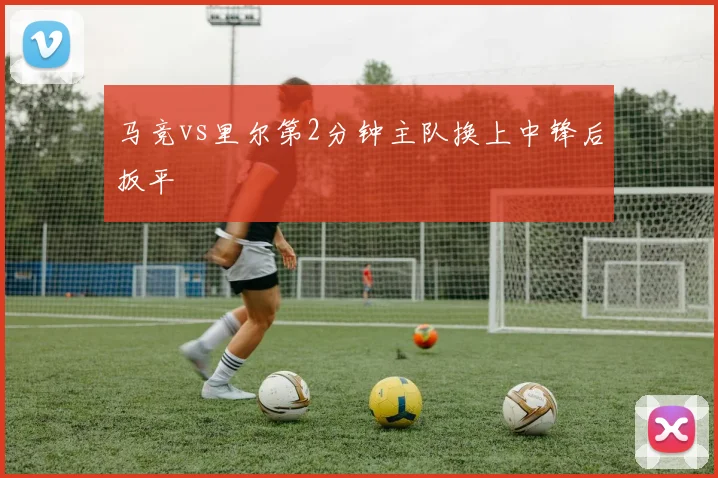 马竞vs里尔第2分钟主队换上中锋后扳平