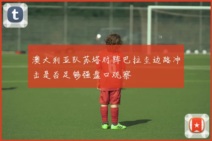 澳大利亚队苏塔对阵巴拉圭边路冲击是否足够强盘口观察