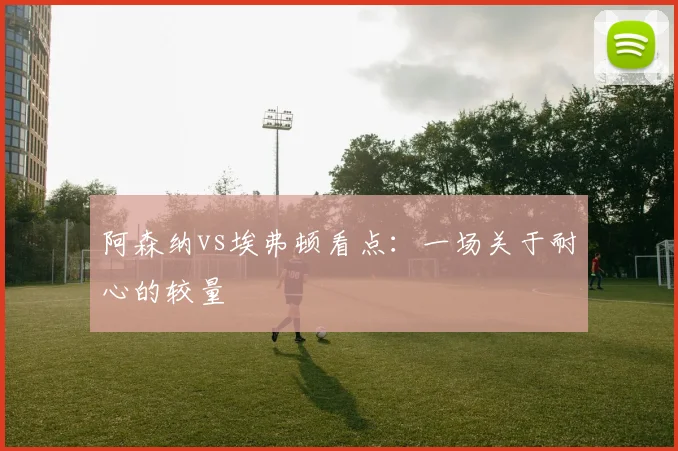 阿森纳vs埃弗顿看点：一场关于耐心的较量