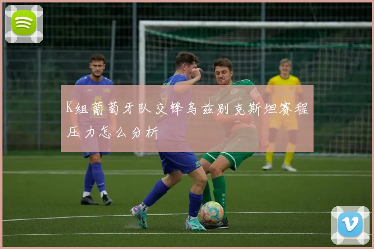 K组葡萄牙队交锋乌兹别克斯坦赛程压力怎么分析