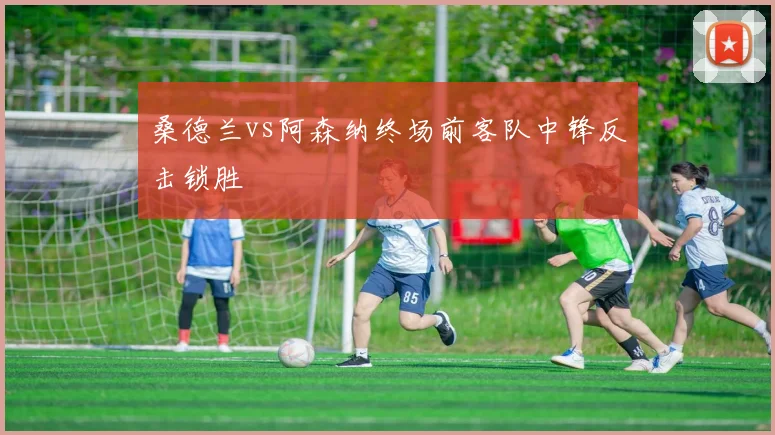 桑德兰vs阿森纳终场前客队中锋反击锁胜