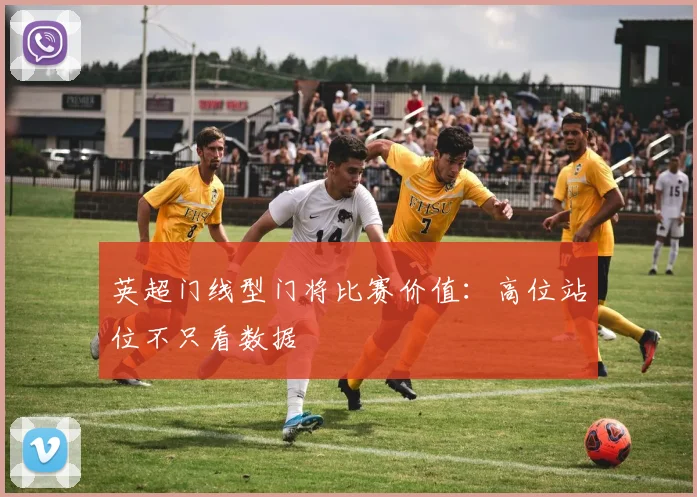 英超门线型门将比赛价值：高位站位不只看数据