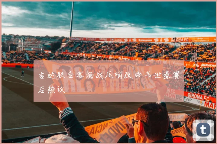 吉达联合客场战压哨改命韦世豪赛后热议