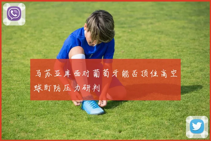马苏亚库面对葡萄牙能否顶住高空球盯防压力研判