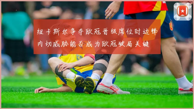 纽卡斯尔争夺欧冠晋级席位时边锋内切威胁能否成为欧冠破局关键