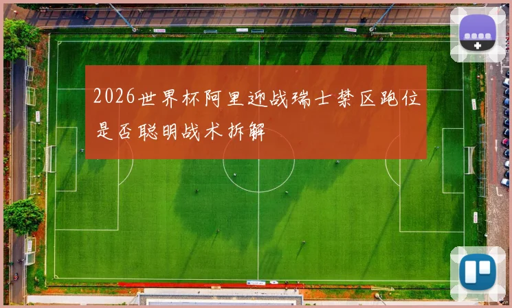 2026世界杯阿里迎战瑞士禁区跑位是否聪明战术拆解