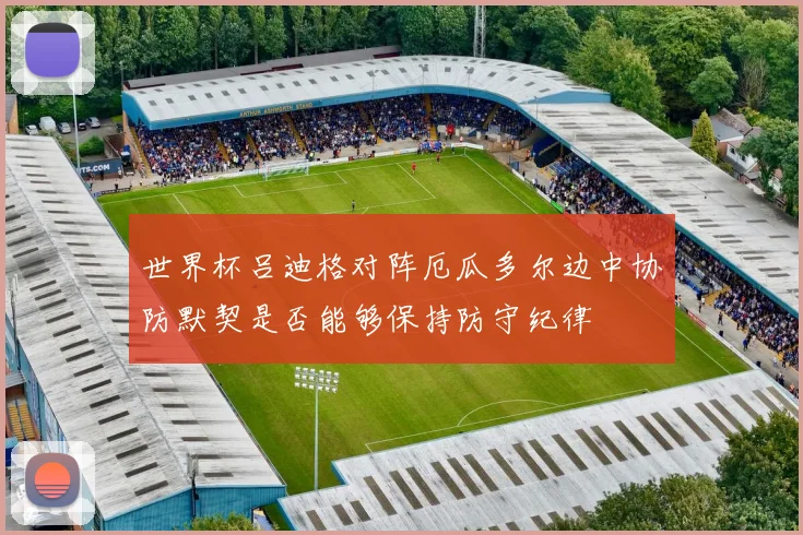 世界杯吕迪格对阵厄瓜多尔边中协防默契是否能够保持防守纪律
