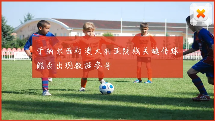 于纳尔面对澳大利亚防线关键传球能否出现数据参考