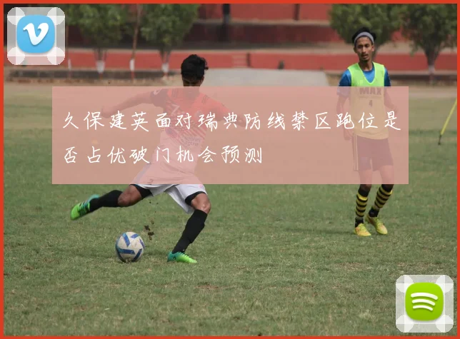久保建英面对瑞典防线禁区跑位是否占优破门机会预测