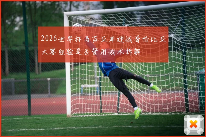 2026世界杯马苏亚库迎战哥伦比亚大赛经验是否管用战术拆解