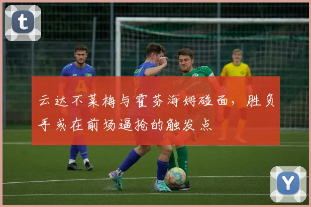 云达不莱梅与霍芬海姆碰面，胜负手或在前场逼抢的触发点