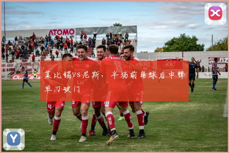 莱比锡vs尼斯，半场前角球后中锋单刀破门