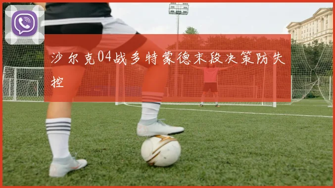沙尔克04战多特蒙德末段决策防失控