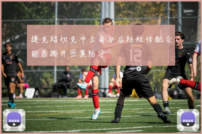 捷克绍切克冲击南非后防短传配合能否撕开密集防守