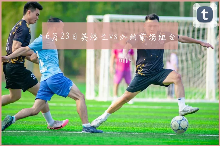 6月23日英格兰vs加纳前场组合