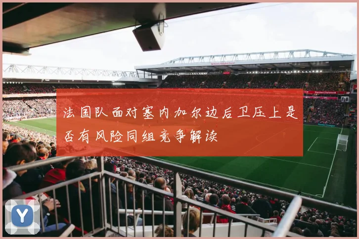 法国队面对塞内加尔边后卫压上是否有风险同组竞争解读