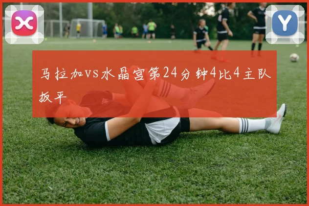 马拉加vs水晶宫第24分钟4比4主队扳平