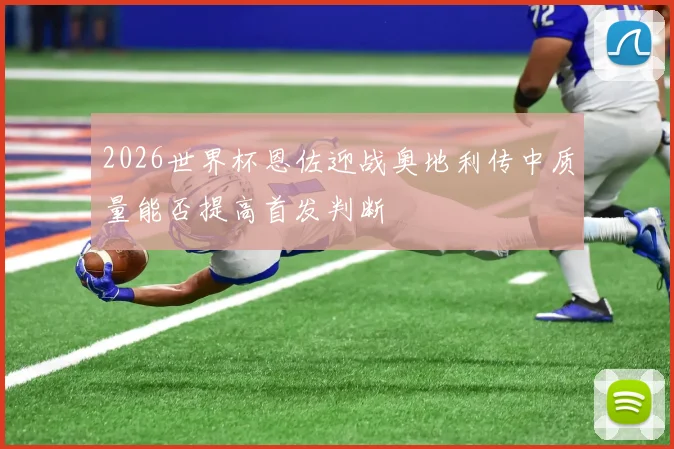 2026世界杯恩佐迎战奥地利传中质量能否提高首发判断